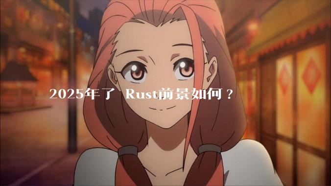 2025年了 Rust前景如何?