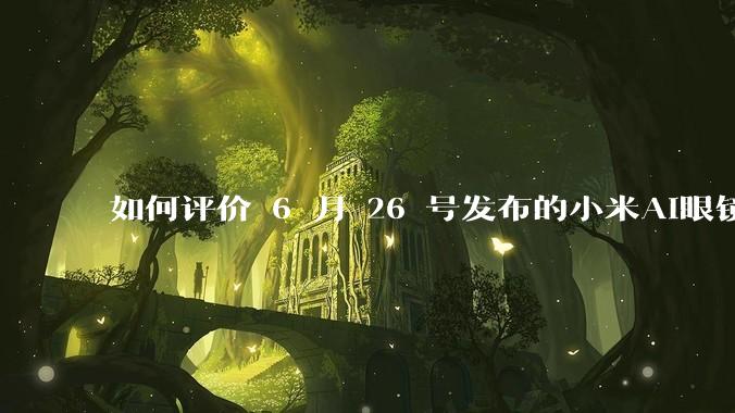 如何评价 6 月 26 号发布的小米AI眼镜？