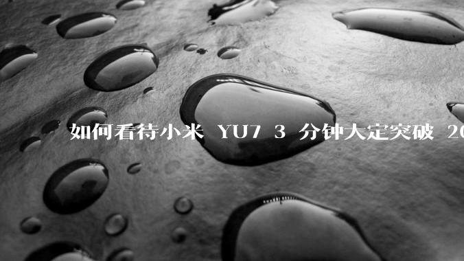 如何看待小米 YU7 3 分钟大定突破 20 万辆，锁单 12.2 万辆？小米汽车做对了什么？
