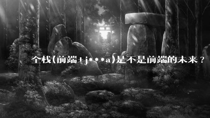 全栈(前端+j***a)是不是前端的未来?